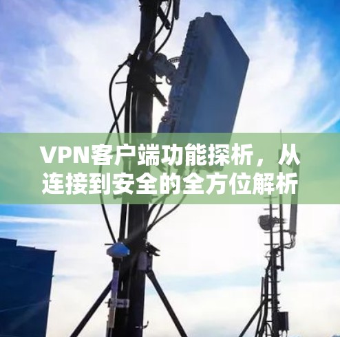 VPN客户端功能探析,从连接到安全的全方位解析 VPN客户端功能探析,从连接到安全的全方位解析