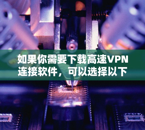 如果你需要下载高速VPN连接软件,可以选择以下几款知名的VPN服务提供商,它们提供了快速、稳定的连接服务