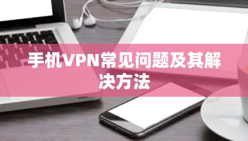 手机VPN常见问题及其解决方法