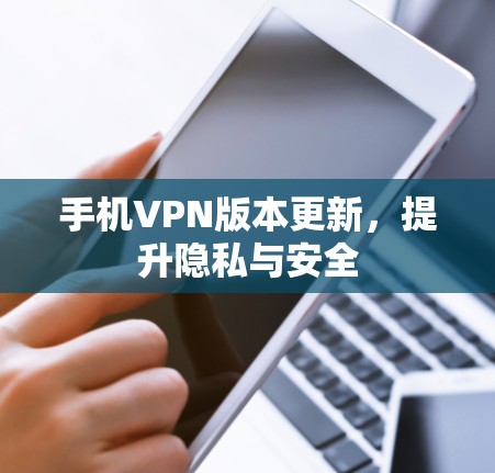 手机VPN版本更新,提升隐私与安全
