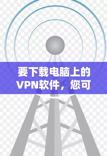 要下载电脑上的VPN软件,您可以按照以下步骤操作