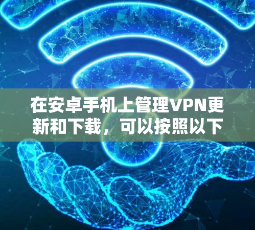 在安卓手机上管理VPN更新和下载,可以按照以下步骤进行
