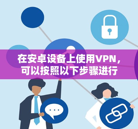 在安卓设备上使用VPN,可以按照以下步骤进行 在安卓设备上使用VPN,可以按照以下步骤进行