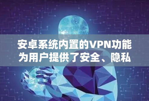 安卓系统内置的VPN功能为用户提供了安全、隐私保护和网络访问的便利性。以下是对VPN功能的详细介绍