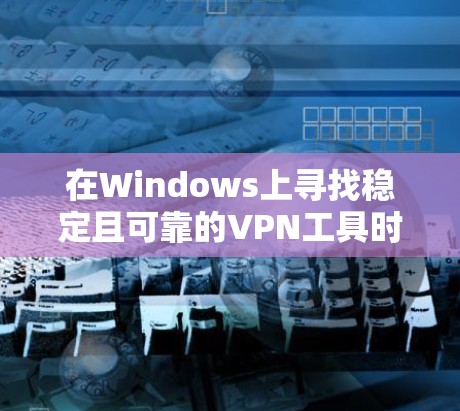 在Windows上寻找稳定且可靠的VPN工具时,可以考虑以下几种高质量且广泛使用的VPN服务