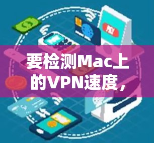 要检测Mac上的VPN速度,可以按照以下步骤进行