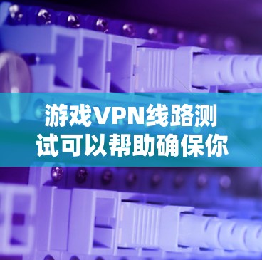 游戏VPN线路测试可以帮助确保你通过VPN连接到游戏服务器时的网络性能和稳定性。以下是一些常用的测试方法和工具