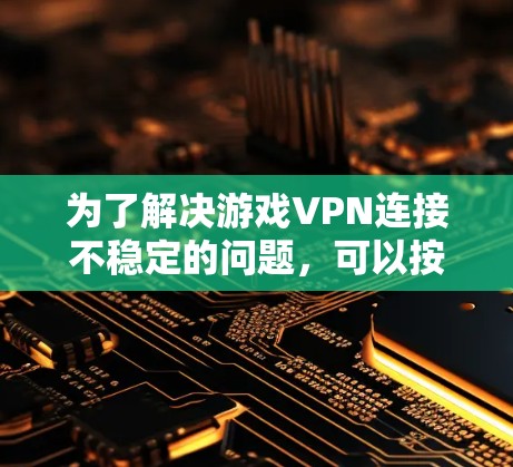 为了解决游戏VPN连接不稳定的问题,可以按照以下步骤进行