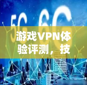 游戏VPN体验评测,技术与实践的深度探讨