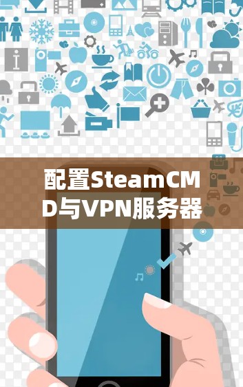 配置SteamCMD与VPN服务器的步骤指南