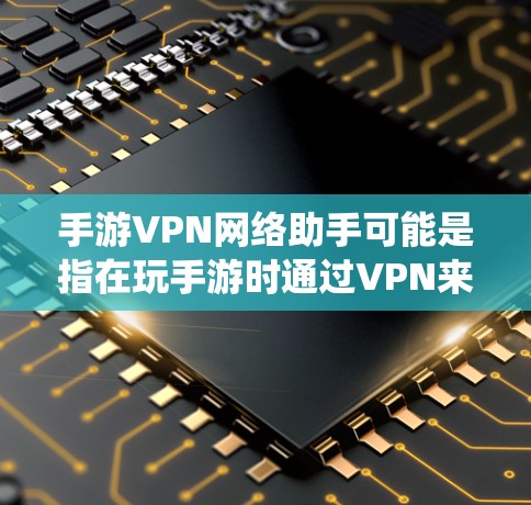 手游VPN网络助手可能是指在玩手游时通过VPN来优化网络连接、降低延迟或绕开地区限制的工具或服务。以下是一些关于手游VPN的建议和推荐