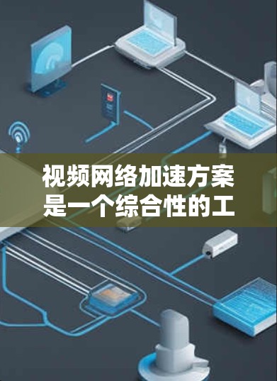 视频网络加速方案是一个综合性的工程,需要从多个维度进行优化。以下是一个结构化的方案,分为五个主要部分,每个部分包含具体的方法和技术