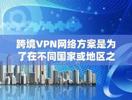 跨境VPN网络方案是为了在不同国家或地区之间提供安全、可靠的网络连接,保护数据隐私,绕过网络限制,并满足法律法规要求。以下是关于跨境VPN网络方案的详细分析