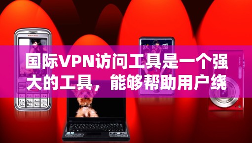 国际VPN访问工具是一个强大的工具,能够帮助用户绕过地理限制,保护隐私,并安全访问网络资源。以下是对国际VPN的详细分析和总结