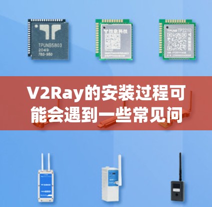 V2Ray的安装过程可能会遇到一些常见问题,但这些问题通常可以通过以下步骤解决