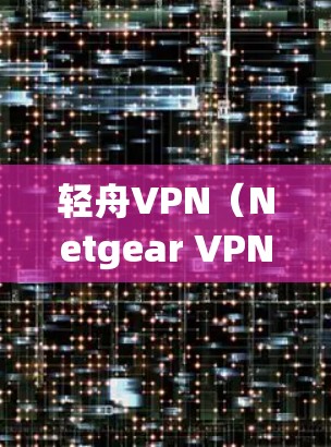 轻舟VPN（Netgear VPN）是一款由Netgear公司开发的VPN软件，主要用于小型路由器或嵌入式设备。以下是安装轻舟VPN最新版本的基本步骤