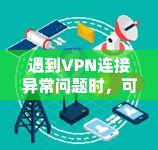 遇到VPN连接异常问题时,可以按照以下步骤进行排查和解决