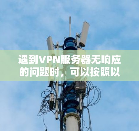 遇到VPN服务器无响应的问题时,可以按照以下步骤逐步排查和解决
