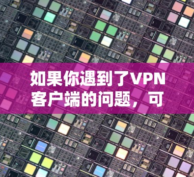 如果你遇到了VPN客户端的问题,可以按照以下步骤逐步排查和解决 如果你遇到了VPN客户端的问题,可以按照以下步骤逐步排查和解决