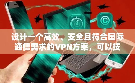 设计一个高效、安全且符合国际通信需求的VPN方案,可以按照以下步骤进行 设计一个高效、安全且符合国际通信需求的VPN方案,可以按照以下步骤进行