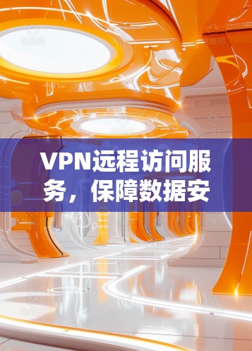 VPN远程访问服务,保障数据安全与网络稳定 VPN远程访问服务,保障数据安全与网络稳定