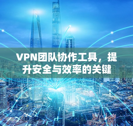 VPN团队协作工具,提升安全与效率的关键 VPN团队协作工具,提升安全与效率的关键