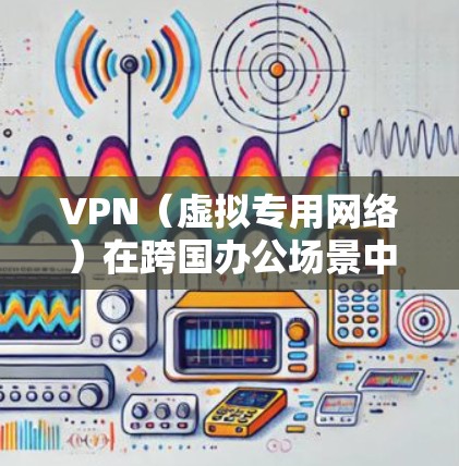 VPN(虚拟专用网络)在跨国办公场景中是一个非常重要的工具,用于保障数据安全、保护隐私并提供稳定的网络连接。以下是一个适用于跨国办公的VPN方案的详细说明