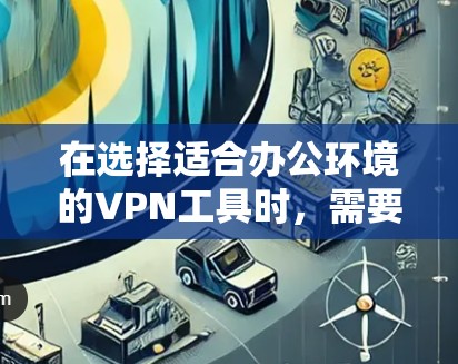 在选择适合办公环境的VPN工具时,需要综合考虑以下几个关键因素 在选择适合办公环境的VPN工具时,需要综合考虑以下几个关键因素