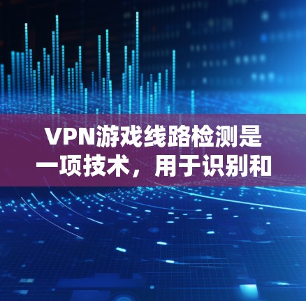 VPN游戏线路检测是一项技术,用于识别和阻止使用VPN进行游戏的行为。以下是对该技术的详细分析