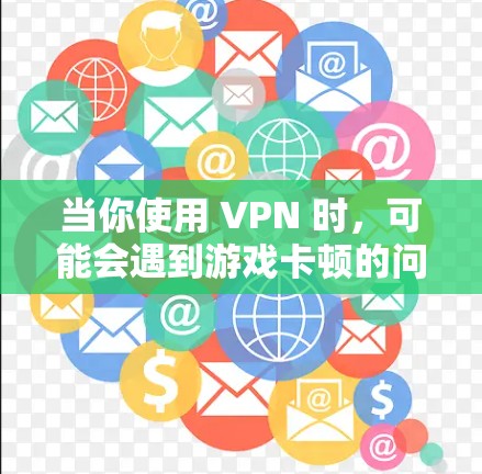 当你使用 VPN 时,可能会遇到游戏卡顿的问题。以下是一些可能导致 VPN 游戏卡顿的原因及解决方法