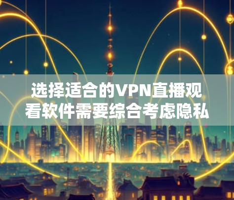 选择适合的VPN直播观看软件需要综合考虑隐私、速度、用户体验和价格等多个因素。以下是根据您的需求整理的建议和步骤