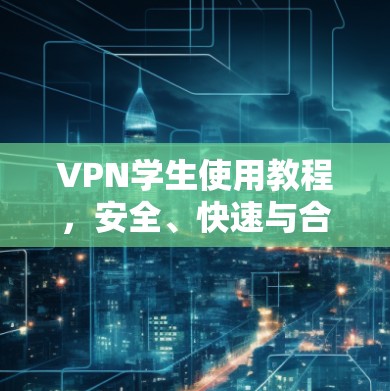 VPN学生使用教程,安全、快速与合规的网络访问