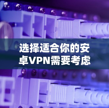 选择适合你的安卓VPN需要考虑以下几个关键因素