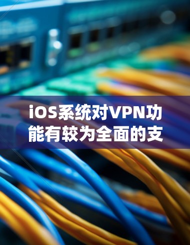 iOS系统对VPN功能有较为全面的支持,以下从多个方面对iOS的VPN功能进行分析