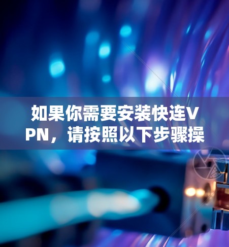 如果你需要安装快连VPN,请按照以下步骤操作 如果你需要安装快连VPN,请按照以下步骤操作