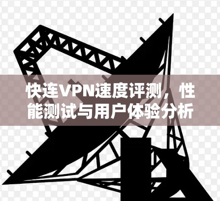 快连VPN速度评测,性能测试与用户体验分析 快连VPN速度评测,性能测试与用户体验分析