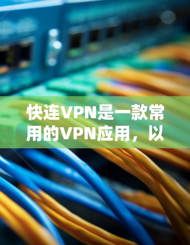 快连VPN是一款常用的VPN应用,以下是使用说明,帮助你快速上手并顺利使用