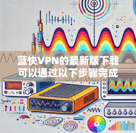 蓝快VPN的最新版下载可以通过以下步骤完成