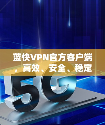 蓝快VPN官方客户端,高效、安全、稳定