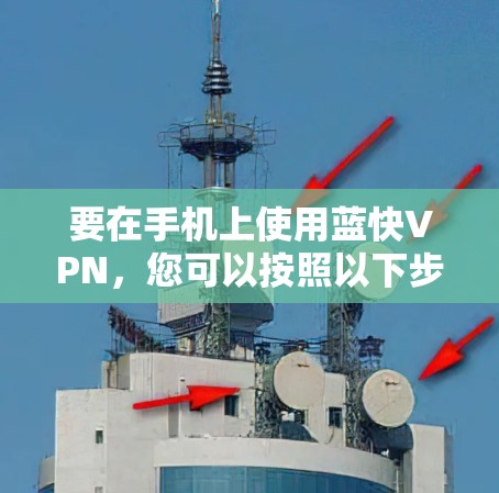 要在手机上使用蓝快VPN,您可以按照以下步骤操作