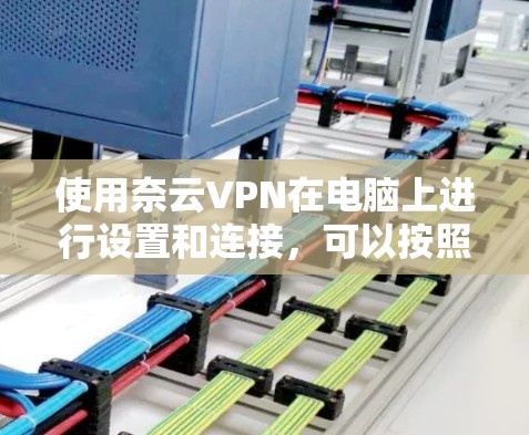使用奈云VPN在电脑上进行设置和连接，可以按照以下步骤进行