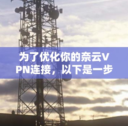 为了优化你的奈云VPN连接,以下是一步步的建议
