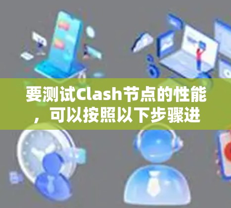 要测试Clash节点的性能，可以按照以下步骤进行