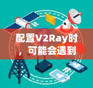 配置V2Ray时,可能会遇到一些常见问题和解决方法。以下是一些常见问题及其解决方法