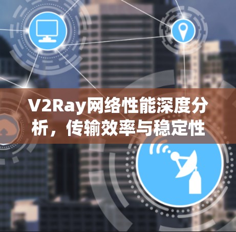 V2Ray网络性能深度分析,传输效率与稳定性评估 V2Ray网络性能深度分析,传输效率与稳定性评估
