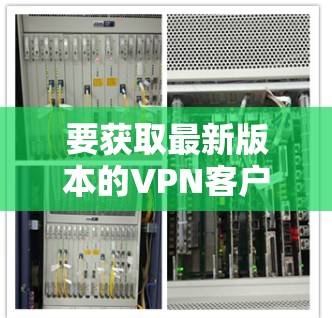 要获取最新版本的VPN客户端,您可以按照以下步骤操作