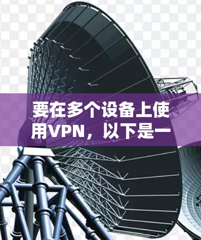 要在多个设备上使用VPN,以下是一些常见的方法和步骤指南