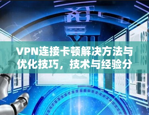 VPN连接卡顿解决方法与优化技巧,技术与经验分享