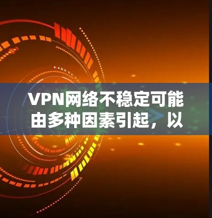 VPN网络不稳定可能由多种因素引起,以下是详细的分析和解决方案