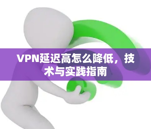 VPN延迟高怎么降低，技术与实践指南